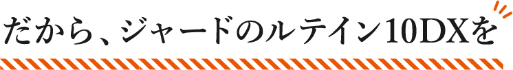 だから、ジャードのルテイン10DXを